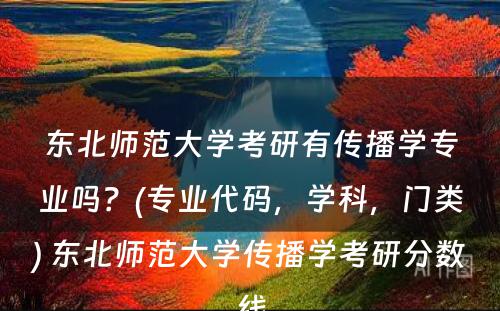 东北师范大学考研有传播学专业吗？(专业代码，学科，门类) 东北师范大学传播学考研分数线