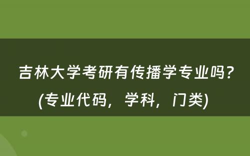 吉林大学考研有传播学专业吗？(专业代码，学科，门类) 