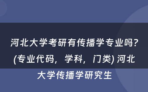 河北大学考研有传播学专业吗？(专业代码，学科，门类) 河北大学传播学研究生