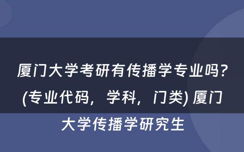 厦门大学考研有传播学专业吗？(专业代码，学科，门类) 厦门大学传播学研究生