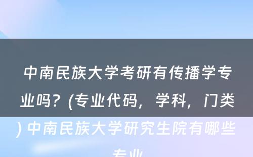 中南民族大学考研有传播学专业吗？(专业代码，学科，门类) 中南民族大学研究生院有哪些专业