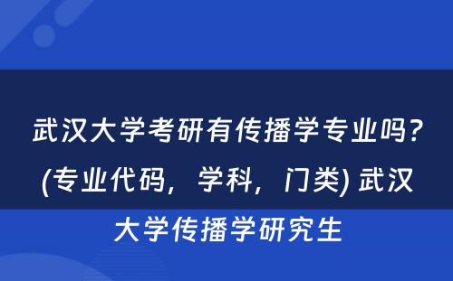 武汉大学考研有传播学专业吗？(专业代码，学科，门类) 武汉大学传播学研究生