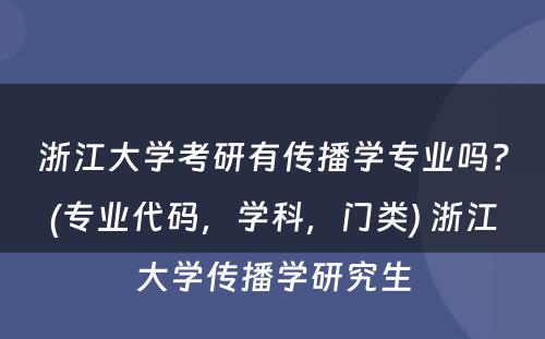 浙江大学考研有传播学专业吗？(专业代码，学科，门类) 浙江大学传播学研究生