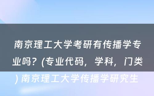 南京理工大学考研有传播学专业吗？(专业代码，学科，门类) 南京理工大学传播学研究生