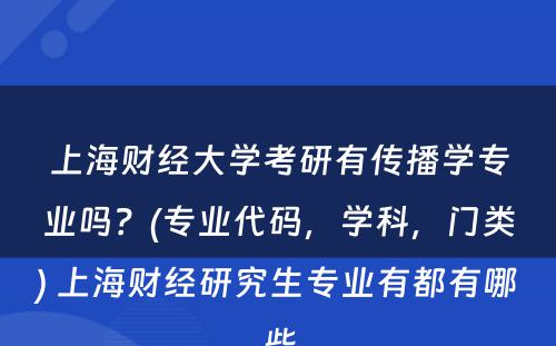 上海财经大学考研有传播学专业吗？(专业代码，学科，门类) 上海财经研究生专业有都有哪些