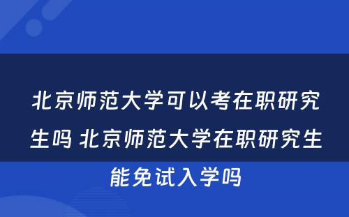 北京师范大学可以考在职研究生吗 北京师范大学在职研究生能免试入学吗