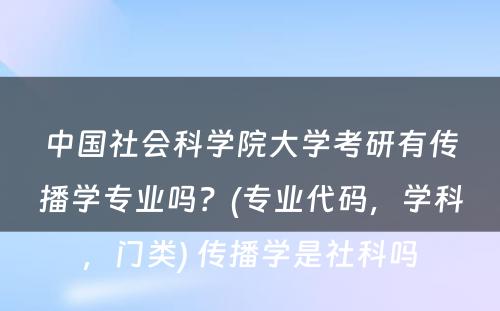 中国社会科学院大学考研有传播学专业吗？(专业代码，学科，门类) 传播学是社科吗