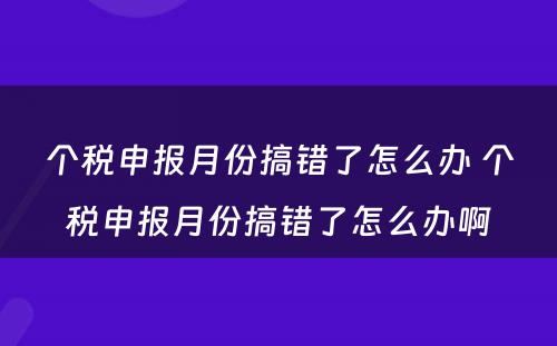 个税申报月份搞错了怎么办 个税申报月份搞错了怎么办啊