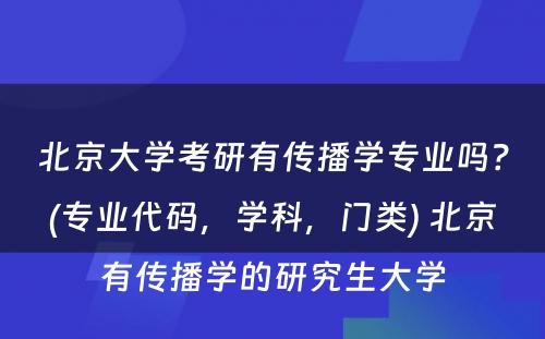 北京大学考研有传播学专业吗？(专业代码，学科，门类) 北京有传播学的研究生大学