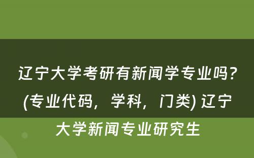 辽宁大学考研有新闻学专业吗？(专业代码，学科，门类) 辽宁大学新闻专业研究生