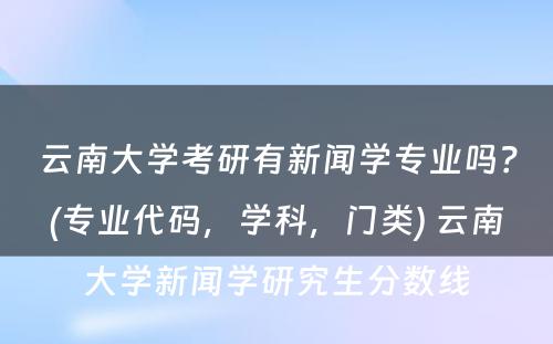 云南大学考研有新闻学专业吗？(专业代码，学科，门类) 云南大学新闻学研究生分数线