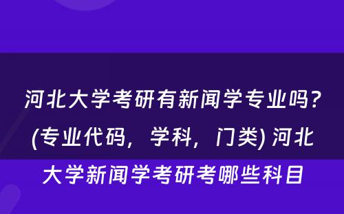 河北大学考研有新闻学专业吗？(专业代码，学科，门类) 河北大学新闻学考研考哪些科目