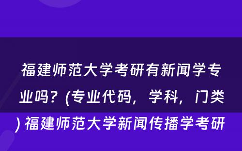 福建师范大学考研有新闻学专业吗？(专业代码，学科，门类) 福建师范大学新闻传播学考研