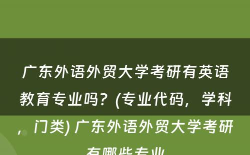 广东外语外贸大学考研有英语教育专业吗？(专业代码，学科，门类) 广东外语外贸大学考研有哪些专业