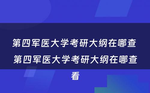 第四军医大学考研大纲在哪查 第四军医大学考研大纲在哪查看