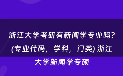 浙江大学考研有新闻学专业吗？(专业代码，学科，门类) 浙江大学新闻学专硕