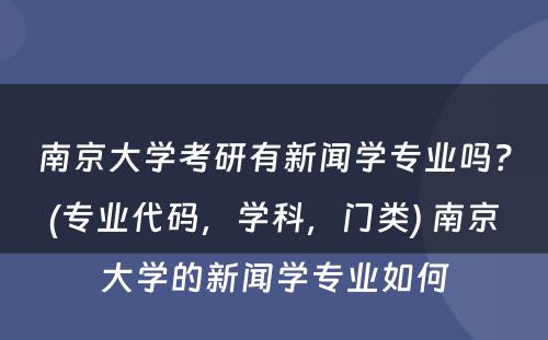 南京大学考研有新闻学专业吗？(专业代码，学科，门类) 南京大学的新闻学专业如何