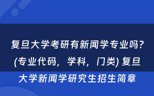 复旦大学考研有新闻学专业吗？(专业代码，学科，门类) 复旦大学新闻学研究生招生简章