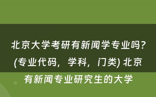 北京大学考研有新闻学专业吗？(专业代码，学科，门类) 北京有新闻专业研究生的大学