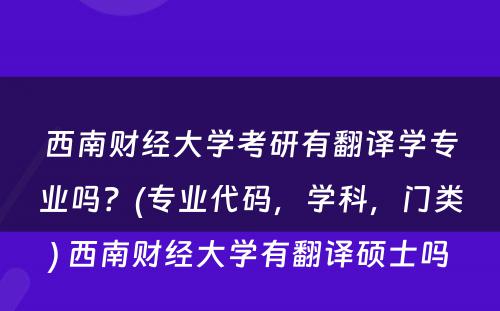 西南财经大学考研有翻译学专业吗？(专业代码，学科，门类) 西南财经大学有翻译硕士吗