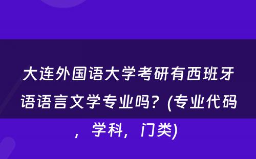 大连外国语大学考研有西班牙语语言文学专业吗？(专业代码，学科，门类) 