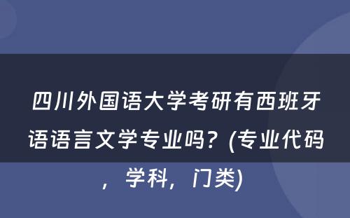 四川外国语大学考研有西班牙语语言文学专业吗？(专业代码，学科，门类) 