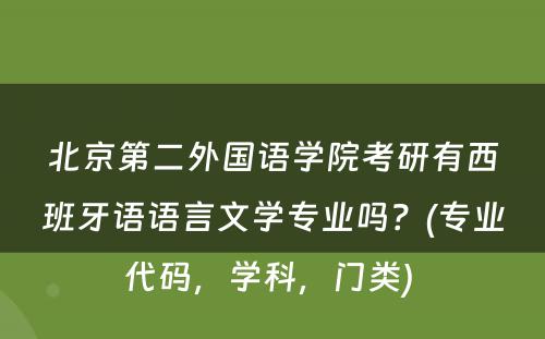 北京第二外国语学院考研有西班牙语语言文学专业吗？(专业代码，学科，门类) 