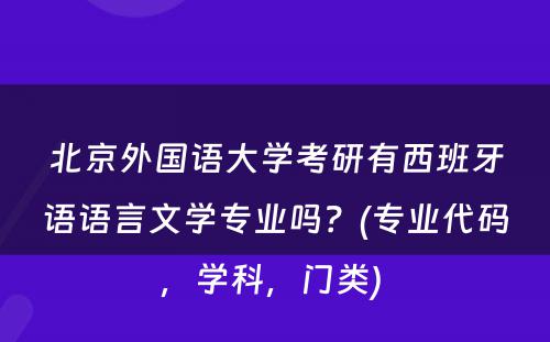 北京外国语大学考研有西班牙语语言文学专业吗？(专业代码，学科，门类) 