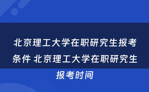 北京理工大学在职研究生报考条件 北京理工大学在职研究生报考时间