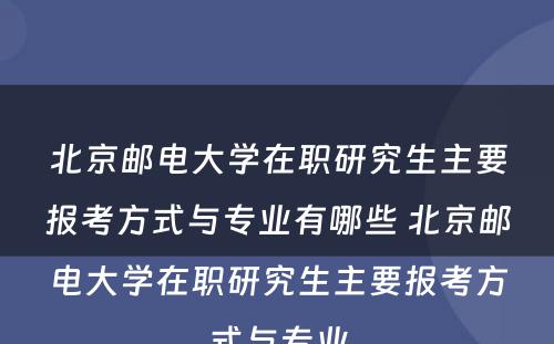 北京邮电大学在职研究生主要报考方式与专业有哪些 北京邮电大学在职研究生主要报考方式与专业