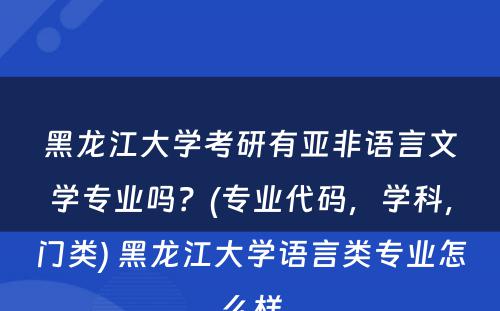 黑龙江大学考研有亚非语言文学专业吗？(专业代码，学科，门类) 黑龙江大学语言类专业怎么样