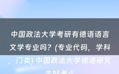 中国政法大学考研有德语语言文学专业吗？(专业代码，学科，门类) 中国政法大学德语研究生好考么