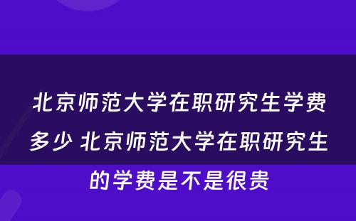 北京师范大学在职研究生学费多少 北京师范大学在职研究生的学费是不是很贵