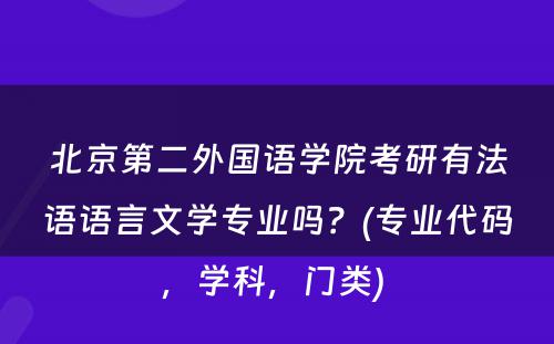 北京第二外国语学院考研有法语语言文学专业吗？(专业代码，学科，门类) 