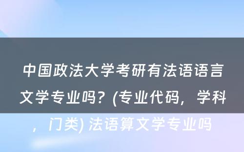 中国政法大学考研有法语语言文学专业吗？(专业代码，学科，门类) 法语算文学专业吗