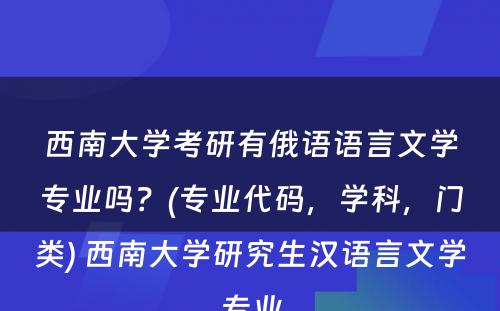 西南大学考研有俄语语言文学专业吗？(专业代码，学科，门类) 西南大学研究生汉语言文学专业