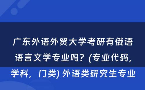 广东外语外贸大学考研有俄语语言文学专业吗？(专业代码，学科，门类) 外语类研究生专业