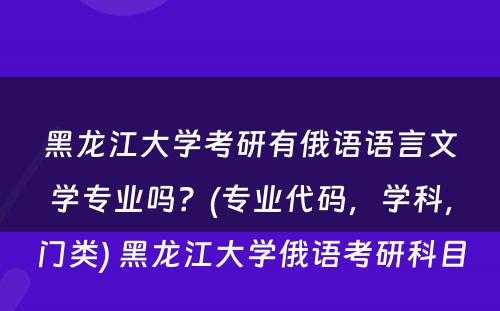 黑龙江大学考研有俄语语言文学专业吗？(专业代码，学科，门类) 黑龙江大学俄语考研科目