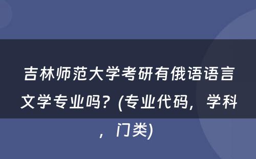 吉林师范大学考研有俄语语言文学专业吗？(专业代码，学科，门类) 