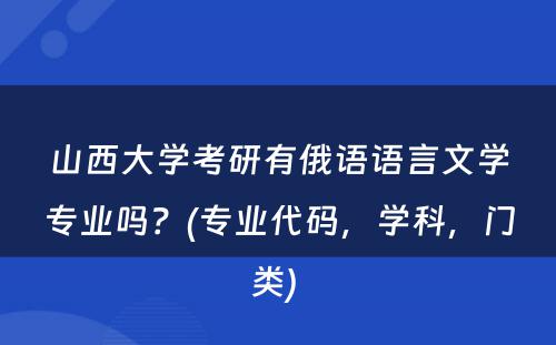 山西大学考研有俄语语言文学专业吗？(专业代码，学科，门类) 