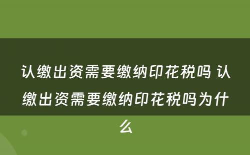 认缴出资需要缴纳印花税吗 认缴出资需要缴纳印花税吗为什么