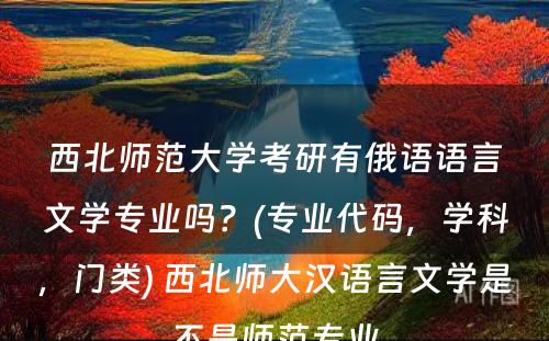 西北师范大学考研有俄语语言文学专业吗？(专业代码，学科，门类) 西北师大汉语言文学是不是师范专业