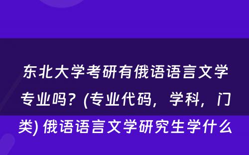 东北大学考研有俄语语言文学专业吗？(专业代码，学科，门类) 俄语语言文学研究生学什么