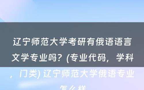 辽宁师范大学考研有俄语语言文学专业吗？(专业代码，学科，门类) 辽宁师范大学俄语专业怎么样