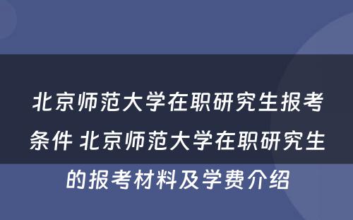 北京师范大学在职研究生报考条件 北京师范大学在职研究生的报考材料及学费介绍