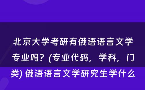 北京大学考研有俄语语言文学专业吗？(专业代码，学科，门类) 俄语语言文学研究生学什么