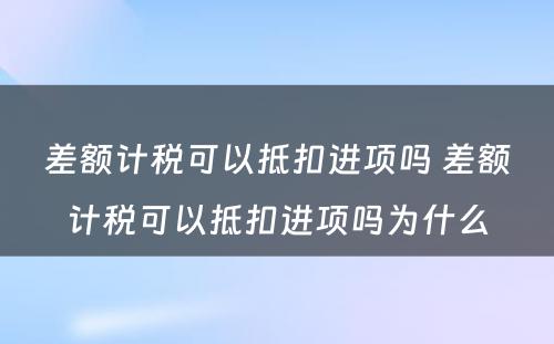 差额计税可以抵扣进项吗 差额计税可以抵扣进项吗为什么