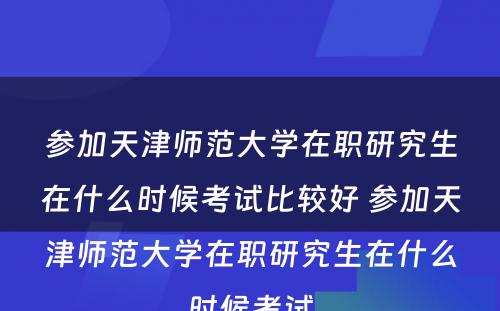 参加天津师范大学在职研究生在什么时候考试比较好 参加天津师范大学在职研究生在什么时候考试