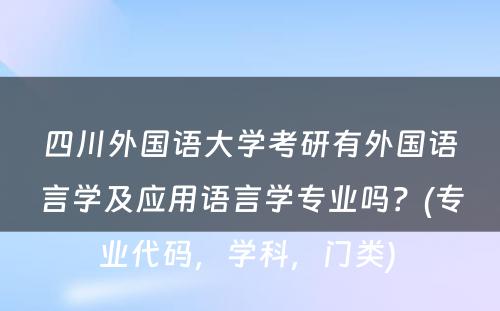 四川外国语大学考研有外国语言学及应用语言学专业吗？(专业代码，学科，门类) 