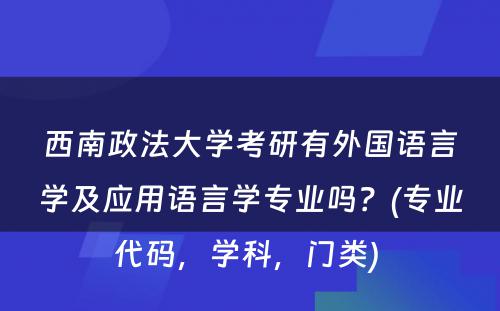 西南政法大学考研有外国语言学及应用语言学专业吗？(专业代码，学科，门类) 